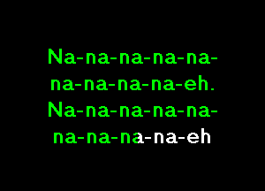 Na-na-na-na-na-
na-na-na-na-eh.

Na-na-na-na-na-
na-na-na-na-eh