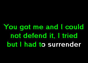 You got me and I could

not defend it, I tried
but I had to surrender