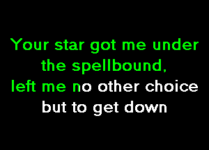 Your star got me under
the spellbound,

left me no other choice
but to get down