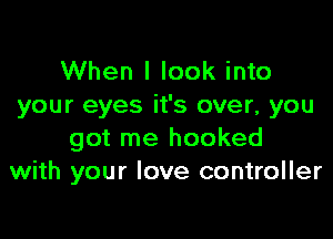 When I look into
your eyes it's over, you

got me hooked
with your love controller