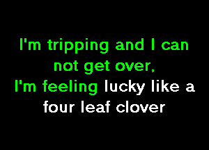 I'm tripping and I can
not get over,

I'm feeling lucky like a
four leaf clover