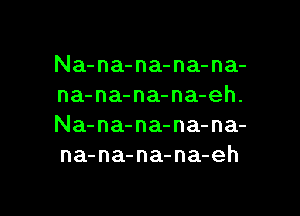 Na-na-na-na-na-
na-na-na-na-eh.

Na-na-na-na-na-
na-na-na-na-eh