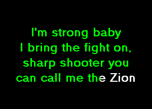 I'm strong baby
I bring the fight on,

sharp shooter you
can call me the Zion