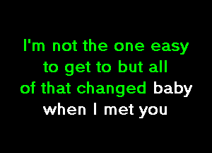 I'm not the one easy
to get to but all

of that changed baby
when I met you