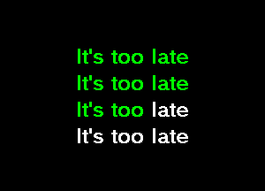 It's too late
It's too late

It's too late
It's too late