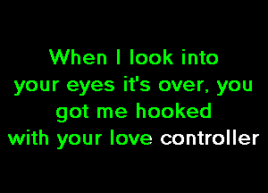 When I look into
your eyes it's over, you

got me hooked
with your love controller