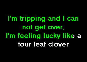 I'm tripping and I can
not get over,

I'm feeling lucky like a
four leaf clover