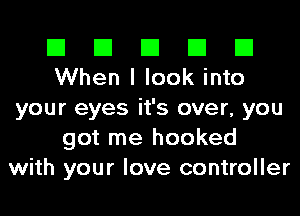El El El El El
When I look into

your eyes it's over, you
got me hooked
with your love controller