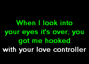When I look into

your eyes it's over, you
got me hooked
with your love controller