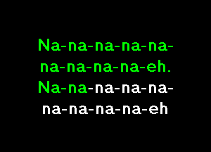 Na-na-na-na-na-
na-na-na-na-eh.

Na-na-na-na-na-
na-na-na-na-eh