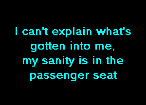 I can't explain what's
gotten into me,

my sanity is in the
passenger seat