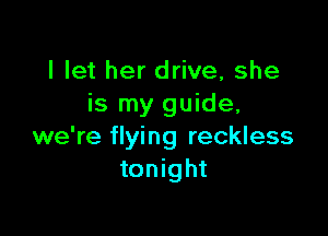 I let her drive, she
is my guide,

we're flying reckless
tonight