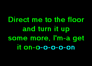 Direct me to the floor
and turn it up

some more, l'm-a get
it on-o-o-o-o-on