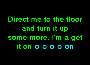 Direct me to the floor
and turn it up

some more, l'm-a get
it on-o-o-o-o-on