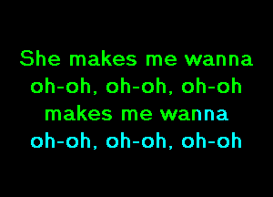 She makes me wanna
oh-oh, oh-oh, oh-oh
makes me wanna
oh-oh, oh-oh, oh-oh