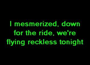 l mesmerized, down

for the ride, we're
flying reckless tonight