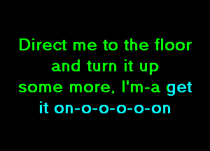 Direct me to the floor
and turn it up

some more, l'm-a get
it on-o-o-o-o-on