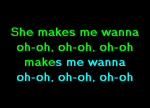 She makes me wanna
oh-oh, oh-oh, oh-oh
makes me wanna
oh-oh, oh-oh, oh-oh