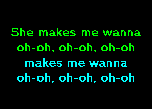 She makes me wanna
oh-oh, oh-oh, oh-oh
makes me wanna
oh-oh, oh-oh, oh-oh