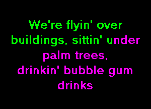 We're flyin' over
buildings. sittin' under

palm trees,
drinkin' bubble gum
ddnks