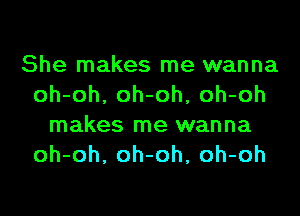 She makes me wanna
oh-oh, oh-oh, oh-oh
makes me wanna
oh-oh, oh-oh, oh-oh