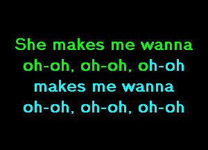 She makes me wanna
oh-oh, oh-oh, oh-oh
makes me wanna
oh-oh, oh-oh, oh-oh