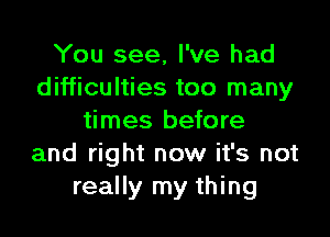 You see, I've had
difficulties too many

times before
and right now it's not
really my thing