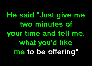 He said Just give me
two minutes of

your time and tell me,
what you'd like
me to be offering