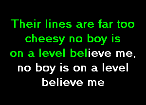 Their lines are far too
cheesy no boy is
on a level believe me,
no boy is on a level
believe me