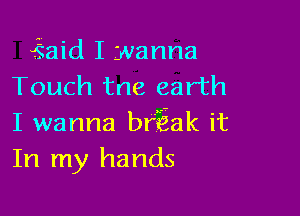 ?iaid I wanna
Touch tne earth

I wanna brEak it
In my hands