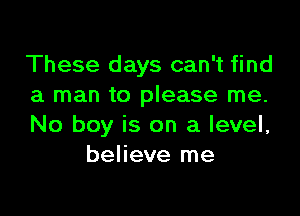 These days can't find
a man to please me.

No boy is on a level,
believe me