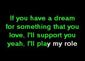 If you have a dream
for something that you

love, I'll support you
yeah, I'll play my role