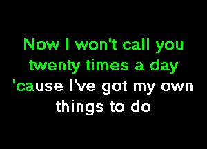 Now I won't call you
twenty times a day

'cause I've got my own
things to do