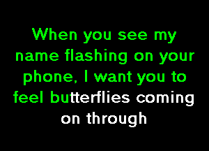 When you see my
name flashing on your
phone, I want you to
feel butterflies coming
on through