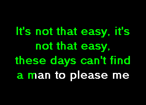 It's not that easy, it's
not that easy,

these days can't find
a man to please me