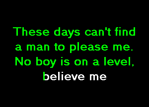 These days can't find
a man to please me.

No boy is on a level,
believe me