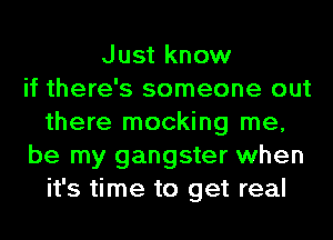 Just know
if there's someone out
there mocking me,
be my gangster when
it's time to get real