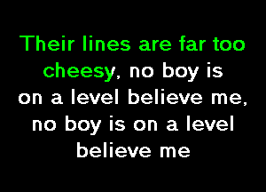 Their lines are far too
cheesy, no boy is
on a level believe me,
no boy is on a level
believe me