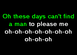 Oh these days can't find
a man to please me

oh-oh-oh-oh-oh-oh-oh
oh-oh-oh