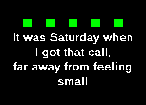 El El E El D
It was Satu rday when

I got that call,
far away from feeling
small