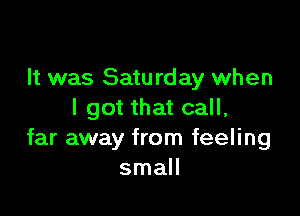 It was Satu rday when

I got that call,
far away from feeling
small
