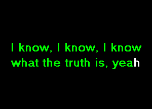 I know. I know, I know

what the truth is, yeah