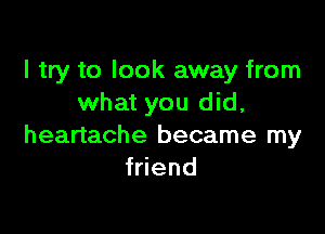 I try to look away from
what you did,

heartache became my
friend