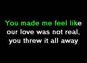 You made me feel like

our love was not real,
you threw it all away