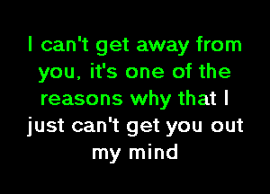 I can't get away from
you, it's one of the

reasons why that I
just can't get you out
my mind