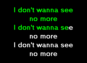 I don't wanna see
no more
I don't wanna see

no more
I don't wanna see
no more