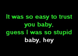 It was so easy to trust
you baby,

guess I was so stupid
baby,hey