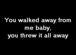 You walked away from

me baby,
you threw it all away