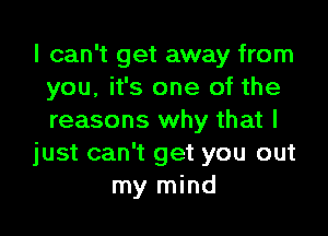 I can't get away from
you, it's one of the

reasons why that I
just can't get you out
my mind