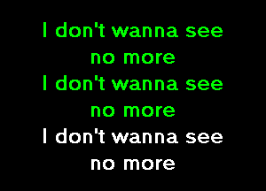 I don't wanna see
no more
I don't wanna see

no more
I don't wanna see
no more